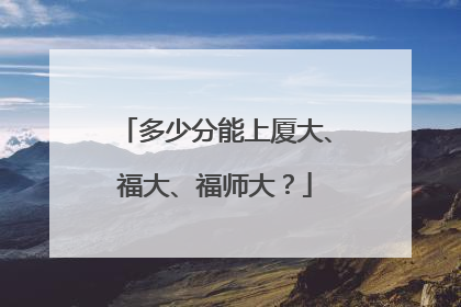 多少分能上厦大、福大、福师大？